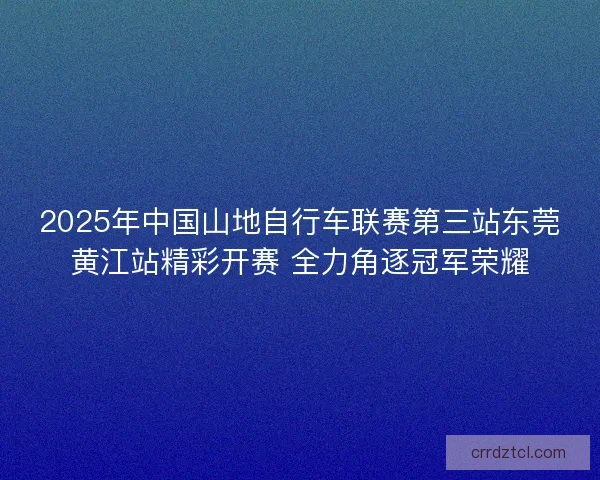 2025年中国山地自行车联赛第三站东莞黄江站精彩开赛 全力角逐冠军荣耀