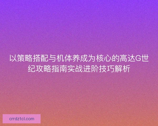 以策略搭配与机体养成为核心的高达G世纪攻略指南实战进阶技巧解析