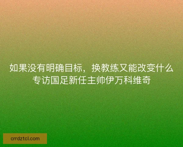 如果没有明确目标，换教练又能改变什么专访国足新任主帅伊万科维奇