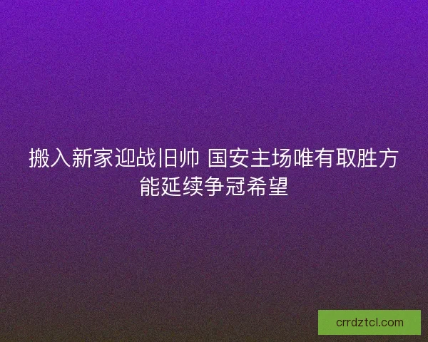 搬入新家迎战旧帅 国安主场唯有取胜方能延续争冠希望