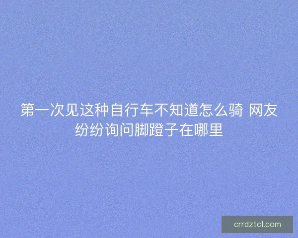 第一次见这种自行车不知道怎么骑 网友纷纷询问脚蹬子在哪里