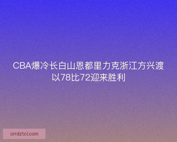 CBA爆冷长白山恩都里力克浙江方兴渡以78比72迎来胜利