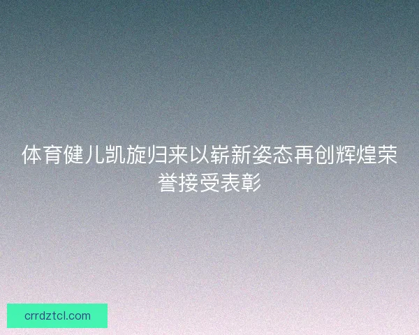 体育健儿凯旋归来以崭新姿态再创辉煌荣誉接受表彰