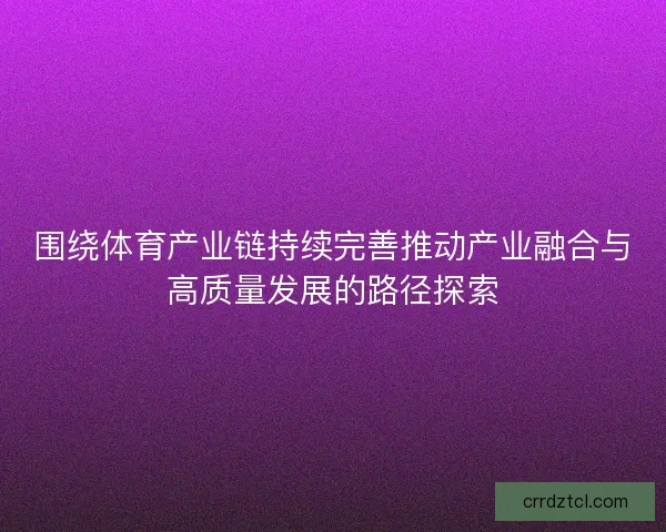 围绕体育产业链持续完善推动产业融合与高质量发展的路径探索