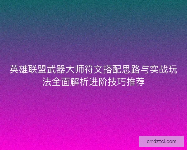 英雄联盟武器大师符文搭配思路与实战玩法全面解析进阶技巧推荐